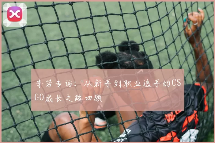 李芳专访：从新手到职业选手的CSGO成长之路回顾
