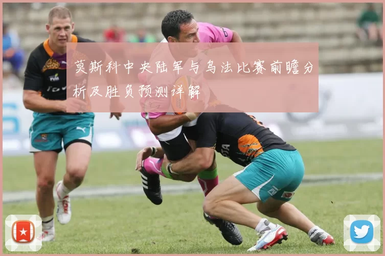莫斯科中央陆军与乌法比赛前瞻分析及胜负预测详解
