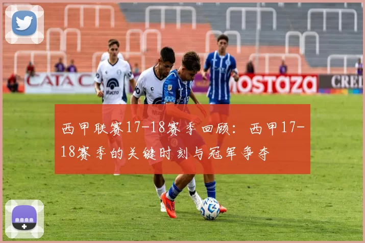 西甲联赛17-18赛季回顾：西甲17-18赛季的关键时刻与冠军争夺