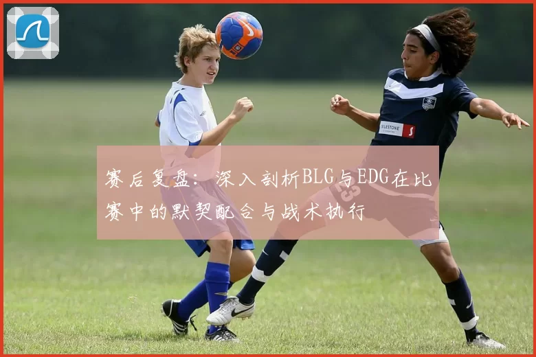 赛后复盘：深入剖析BLG与EDG在比赛中的默契配合与战术执行