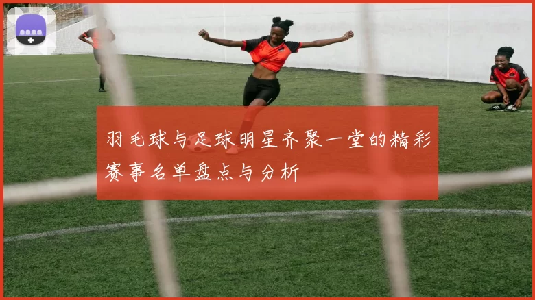 羽毛球与足球明星齐聚一堂的精彩赛事名单盘点与分析