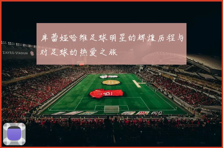 库蕾娅哈维足球明星的辉煌历程与对足球的热爱之旅