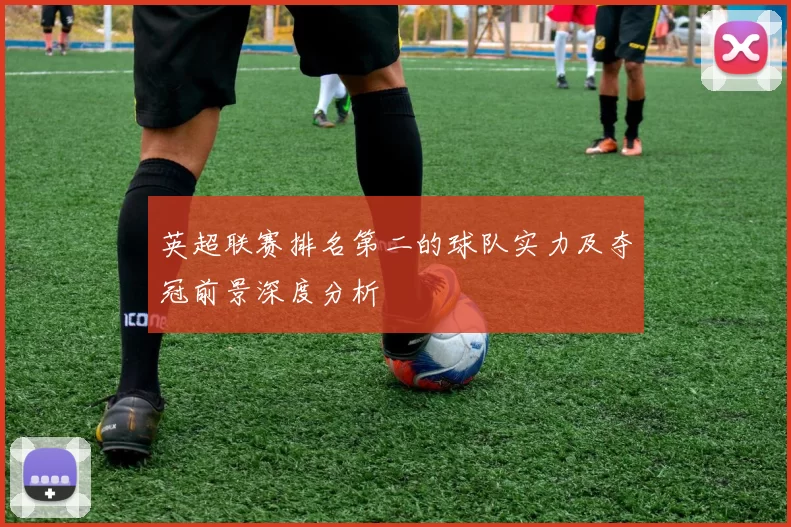 英超联赛排名第二的球队实力及夺冠前景深度分析