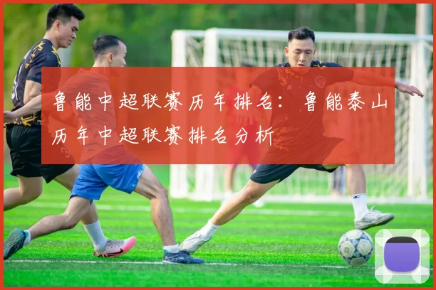 鲁能中超联赛历年排名：鲁能泰山历年中超联赛排名分析
