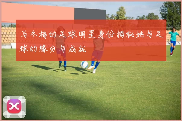 马冬梅的足球明星身份揭秘她与足球的缘分与成就