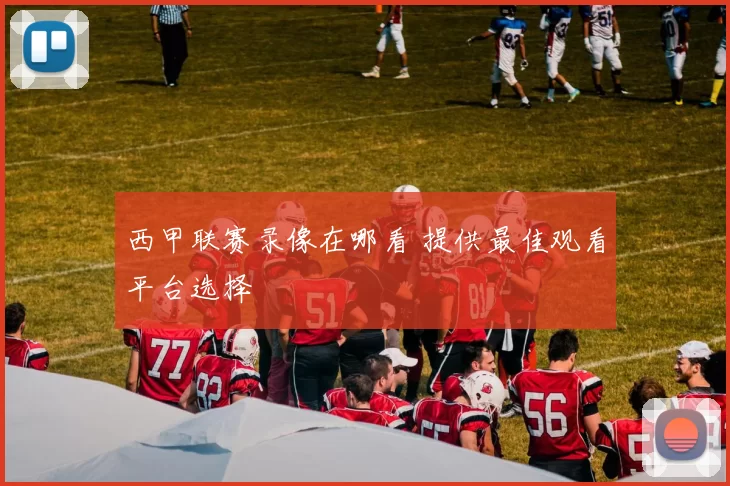 西甲联赛录像在哪看 提供最佳观看平台选择