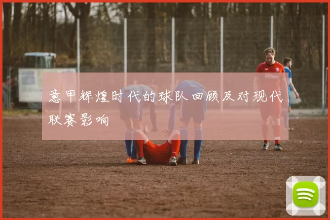 意甲辉煌时代的球队回顾及对现代联赛影响