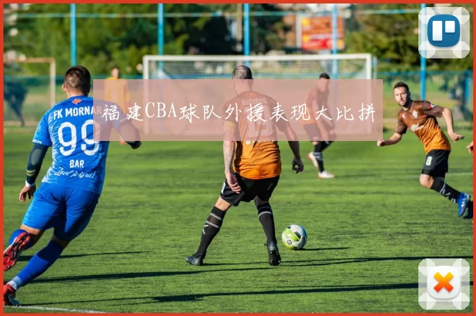 福建CBA球队外援表现大比拼