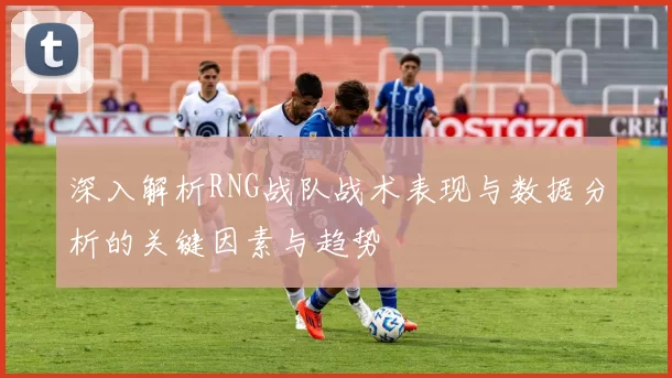 深入解析RNG战队战术表现与数据分析的关键因素与趋势