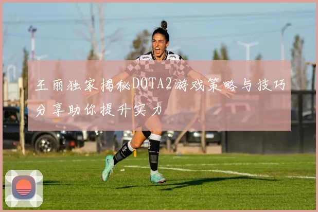 王丽独家揭秘DOTA2游戏策略与技巧分享助你提升实力