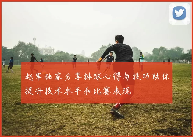 赵军独家分享排球心得与技巧助你提升技术水平和比赛表现
