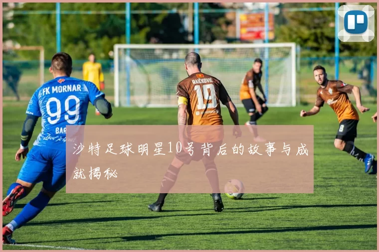 沙特足球明星10号背后的故事与成就揭秘
