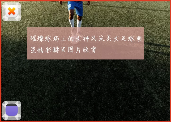 璀璨球场上的女神风采美女足球明星精彩瞬间图片欣赏