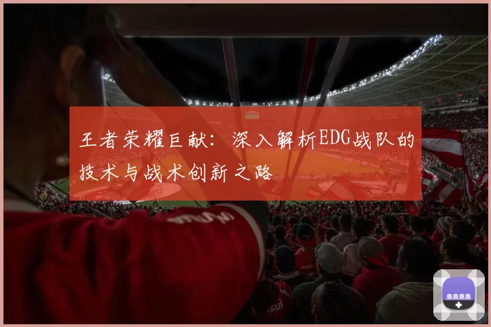 王者荣耀巨献：深入解析EDG战队的技术与战术创新之路