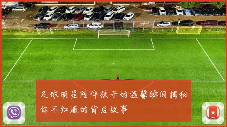 足球明星陪伴孩子的温馨瞬间揭秘你不知道的背后故事