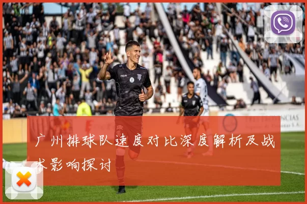 广州排球队速度对比深度解析及战术影响探讨