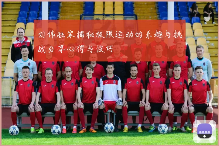 刘伟独家揭秘极限运动的乐趣与挑战分享心得与技巧