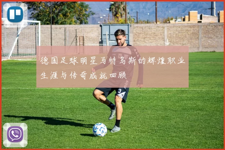 德国足球明星马特乌斯的辉煌职业生涯与传奇成就回顾