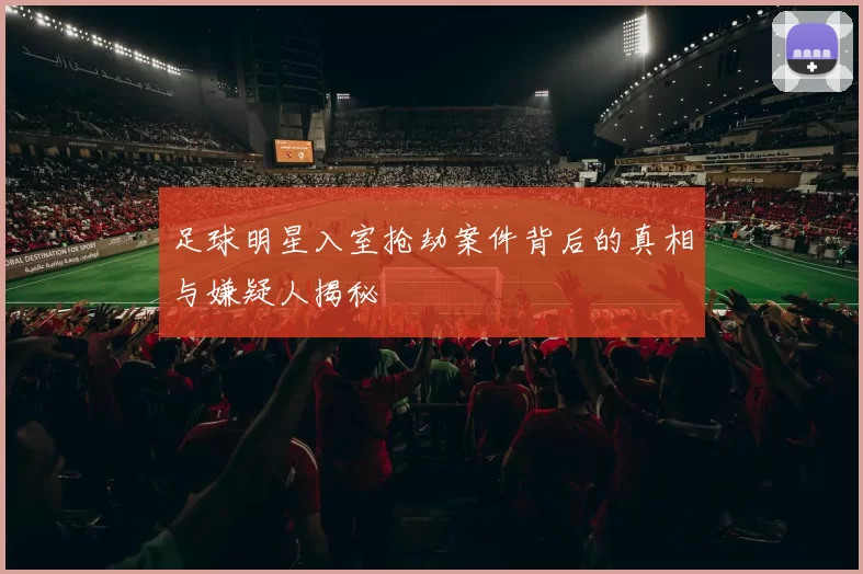足球明星入室抢劫案件背后的真相与嫌疑人揭秘