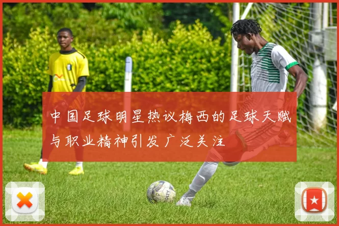 中国足球明星热议梅西的足球天赋与职业精神引发广泛关注