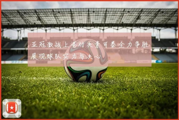 亚冠激战上港对决素可泰全力争胜展现球队实力与决心