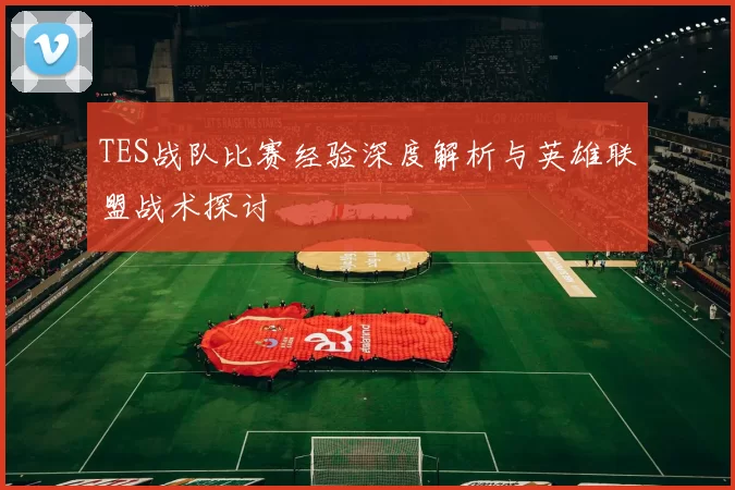 TES战队比赛经验深度解析与英雄联盟战术探讨