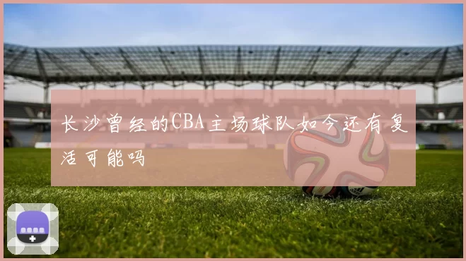 长沙曾经的CBA主场球队如今还有复活可能吗