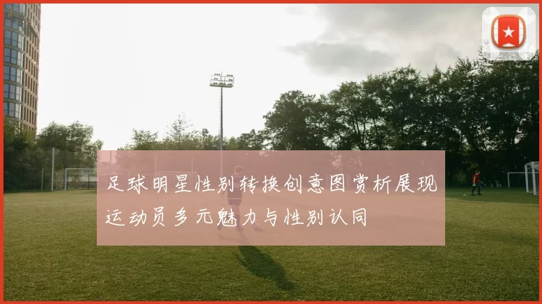 足球明星性别转换创意图赏析展现运动员多元魅力与性别认同