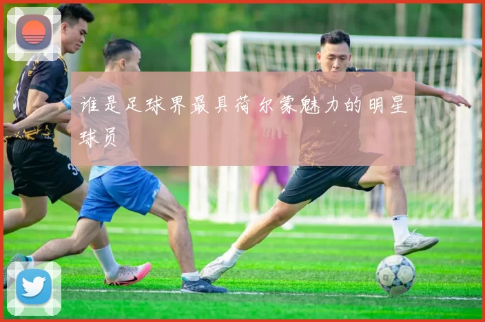 谁是足球界最具荷尔蒙魅力的明星球员