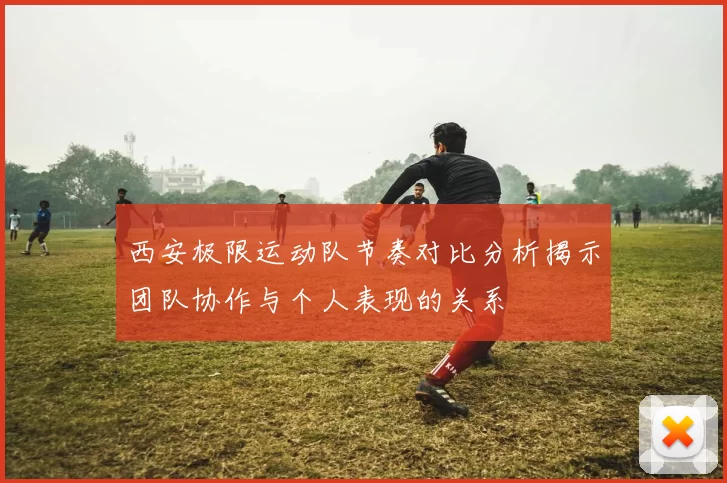 西安极限运动队节奏对比分析揭示团队协作与个人表现的关系