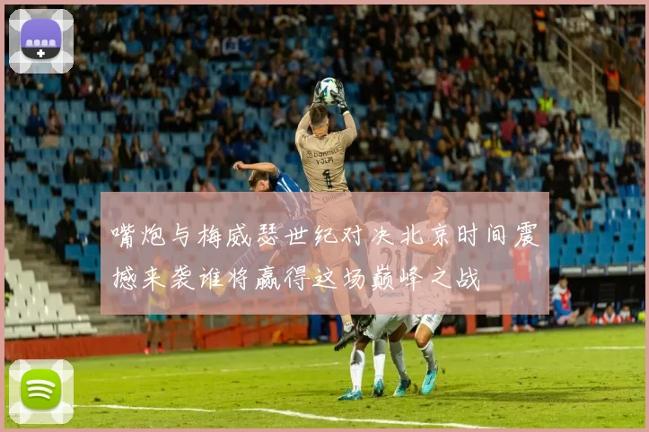 嘴炮与梅威瑟世纪对决北京时间震撼来袭谁将赢得这场巅峰之战