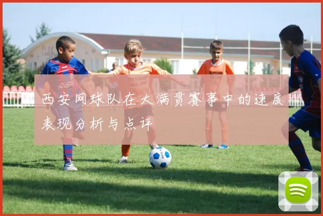 西安网球队在大满贯赛事中的速度表现分析与点评