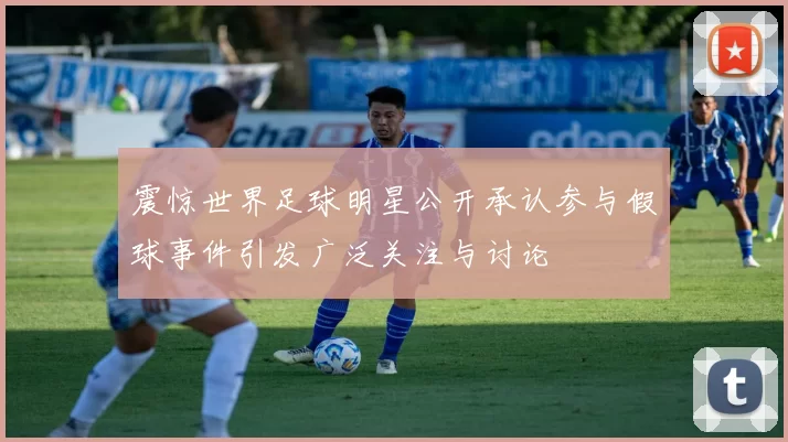 震惊世界足球明星公开承认参与假球事件引发广泛关注与讨论
