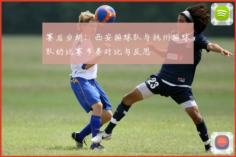 赛后分析：西安排球队与杭州排球队的比赛节奏对比与反思