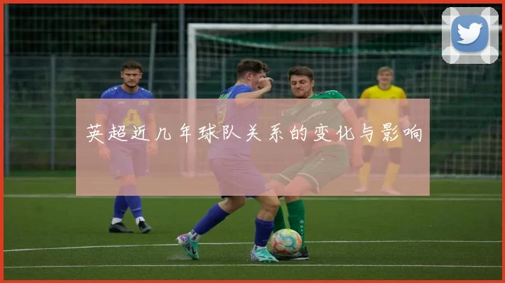 英超近几年球队关系的变化与影响