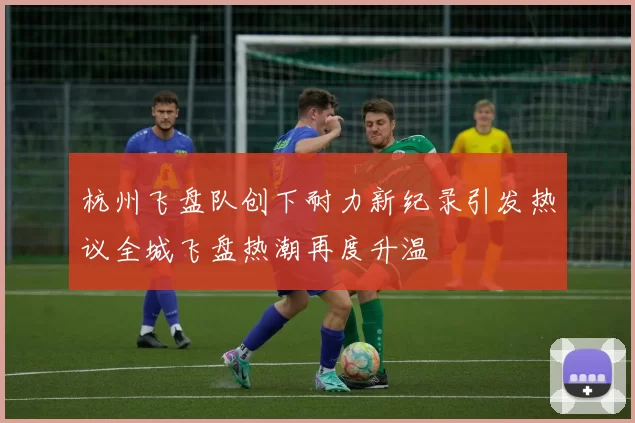杭州飞盘队创下耐力新纪录引发热议全城飞盘热潮再度升温
