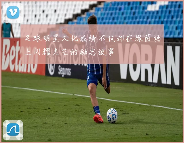 足球明星文化成绩不佳却在绿茵场上闪耀光芒的励志故事