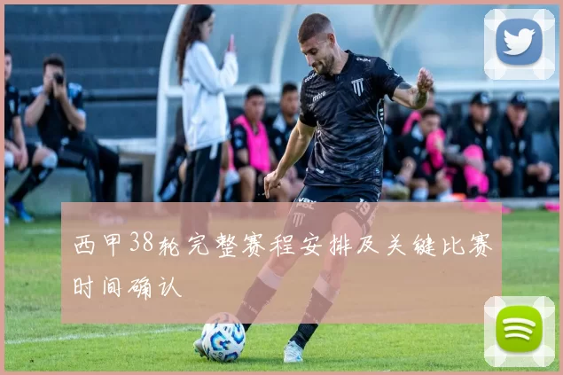 西甲38轮完整赛程安排及关键比赛时间确认