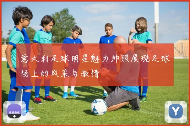 意大利足球明星魅力帅照展现足球场上的风采与激情