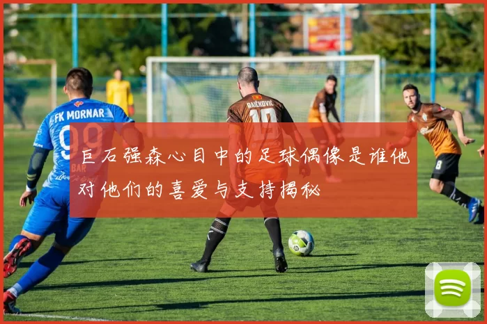 巨石强森心目中的足球偶像是谁他对他们的喜爱与支持揭秘