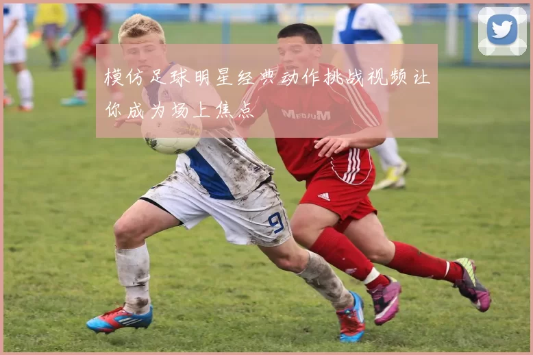 模仿足球明星经典动作挑战视频让你成为场上焦点