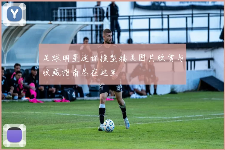 足球明星迷你模型精美图片欣赏与收藏指南尽在这里