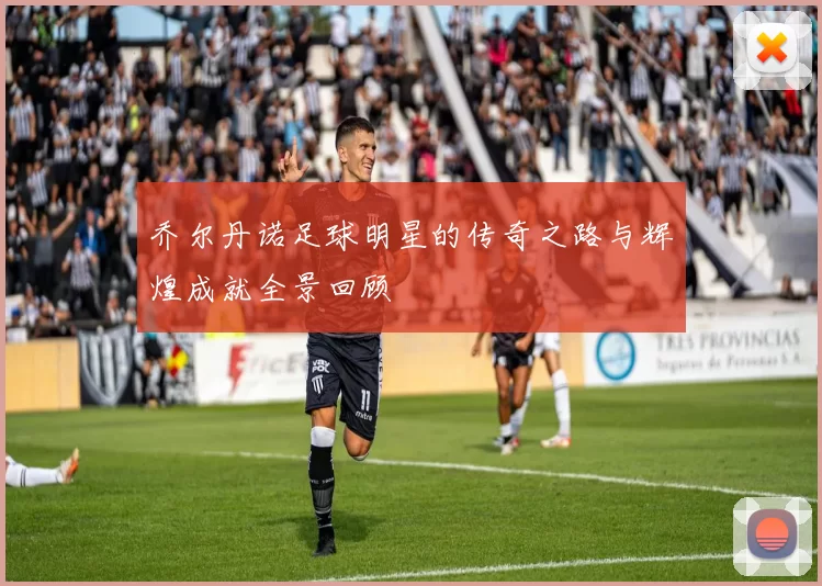 乔尔丹诺足球明星的传奇之路与辉煌成就全景回顾