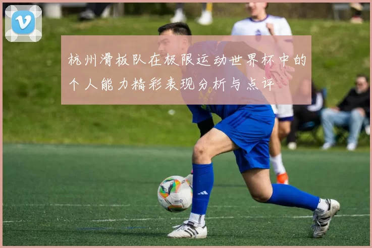 杭州滑板队在极限运动世界杯中的个人能力精彩表现分析与点评