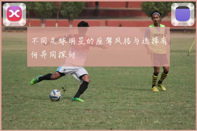 不同足球明星的座驾风格与选择有何异同探讨